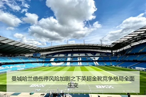 曼城哈兰德伤停风险加剧之下英超金靴竞争格局全面生变