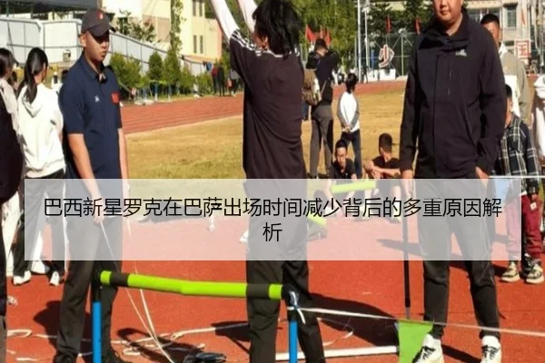巴西新星罗克在巴萨出场时间减少背后的多重原因解析