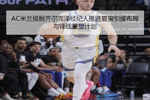 AC米兰接触齐尔克泽经纪人推进夏窗引援布局与锋线重塑计划 - kaiyun