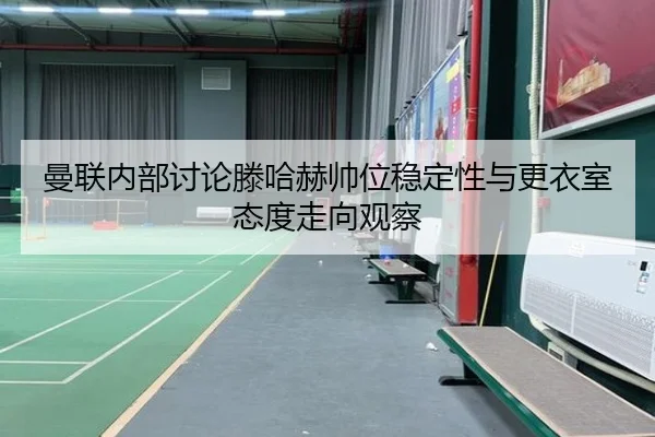 曼联内部讨论滕哈赫帅位稳定性与更衣室态度走向观察 - kaiyun