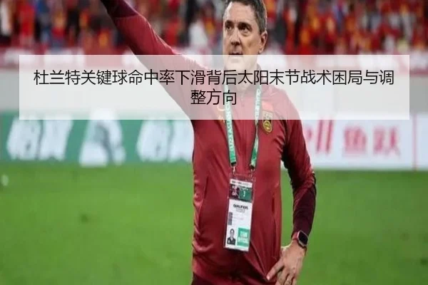 杜兰特关键球命中率下滑背后太阳末节战术困局与调整方向