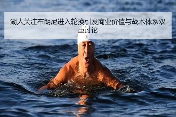 湖人关注布朗尼进入轮换引发商业价值与战术体系双重讨论（kaiyun）