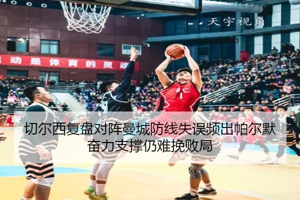 切尔西复盘对阵曼城防线失误频出帕尔默奋力支撑仍难挽败局 | kaiyun