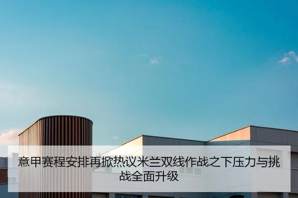 意甲赛程安排再掀热议米兰双线作战之下压力与挑战全面升级 - kaiyun