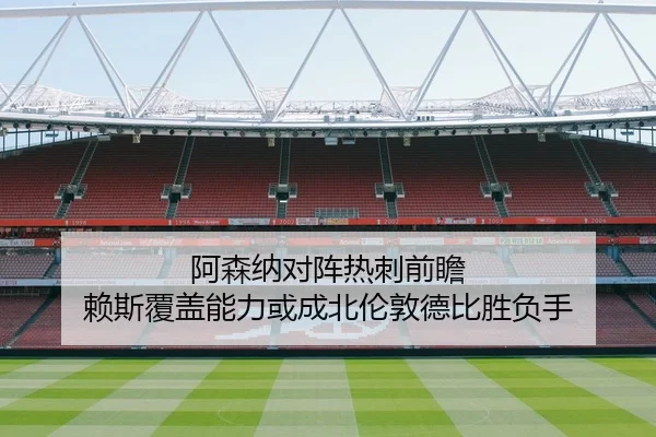 阿森纳对阵热刺前瞻 赖斯覆盖能力或成北伦敦德比胜负手