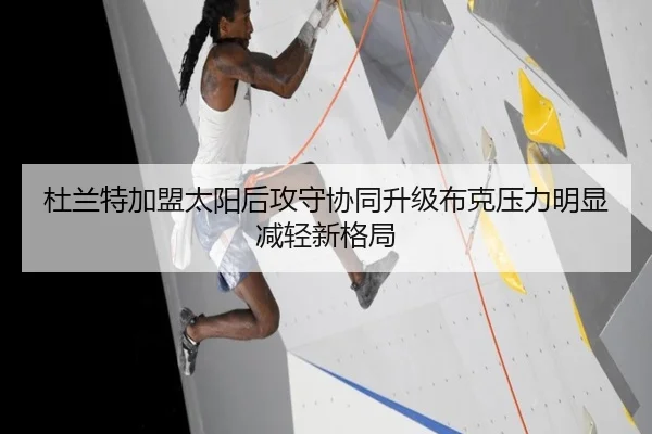 杜兰特加盟太阳后攻守协同升级布克压力明显减轻新格局 - kaiyun